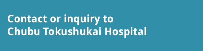 Contact or inquiry to  Chubu Tokushukai Hospital
