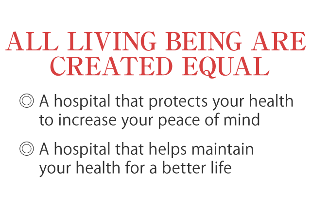 -All Living Being are Created Equal- A hospital that protects your health to increase your peace of mind, A hospital that helps maintain your health for a better life